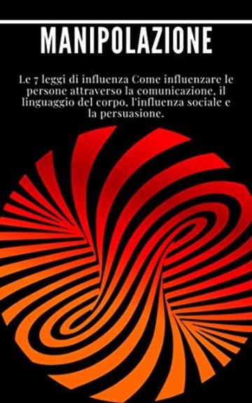 Manipolazione: Le 7 leggi di influenza Come influenzare le persone attraverso la comunicazione, il linguaggio del corpo, l'influenza sociale e la persuasione.: (leadership, carisma)